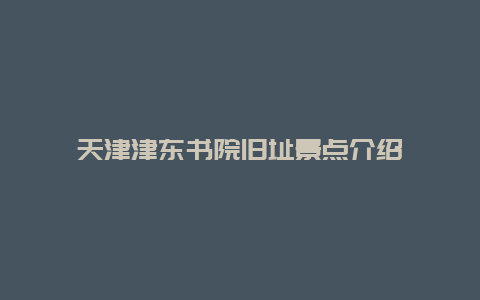 天津津东书院旧址景点介绍