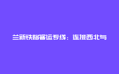 兰新铁路客运专线：连接西北与世界的快速通道