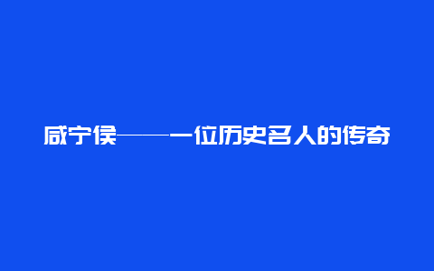 咸宁侯——一位历史名人的传奇故事