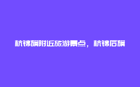 杭锦旗附近旅游景点，杭锦后旗旅游景点有哪些景点