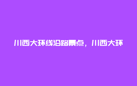 川西大环线沿路景点，川西大环线必去景点