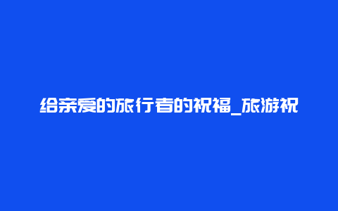 给亲爱的旅行者的祝福_旅游祝福词