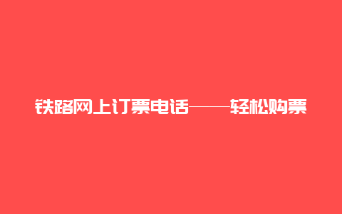 铁路网上订票电话——轻松购票的新选择