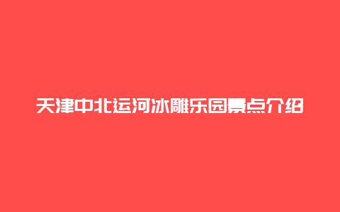 天津中北运河冰雕乐园景点介绍