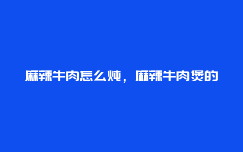 麻辣牛肉怎么炖，麻辣牛肉煲的做法