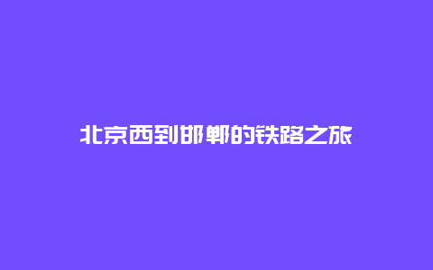 北京西到邯郸的铁路之旅