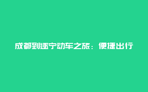 成都到遂宁动车之旅：便捷出行，畅游四川