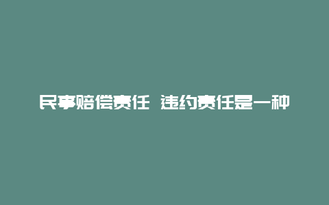 民事赔偿责任 违约责任是一种民事赔偿责任