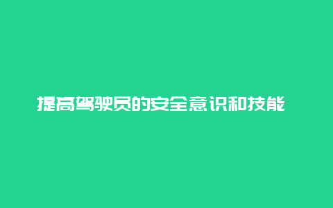 提高驾驶员的安全意识和技能 如何提升驾驶员的安全意识及服务意识