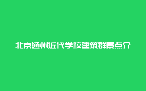 北京通州近代学校建筑群景点介绍