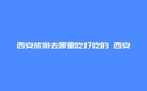 西安旅游去哪里吃好吃的 西安美食攻略十大必吃排行榜？