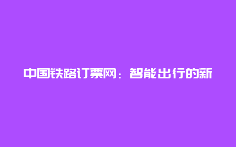 中国铁路订票网：智能出行的新篇章