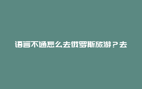 语言不通怎么去俄罗斯旅游？去黑河找俄罗斯老婆容易吗