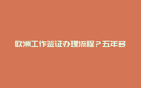 欧洲工作签证办理流程？五年多次申根签证申请材料是什么？