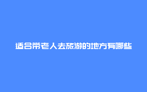 适合带老人去旅游的地方有哪些，70岁老人适合去哪里旅游？