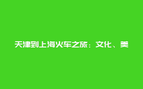 天津到上海火车之旅：文化、美食与风景的交融