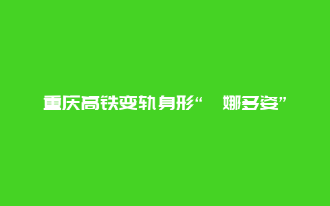 重庆高铁变轨身形“婀娜多姿”， 像是“白娘子”来了，网友:这高铁怎么蛇里蛇气的