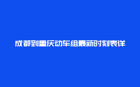 成都到重庆动车组最新时刻表详解