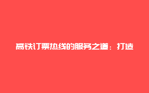 高铁订票热线的服务之道：打造便捷、高效、安全的购票体验