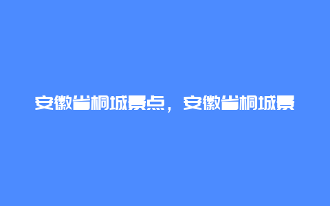 安徽省桐城景点，安徽省桐城景点有哪些