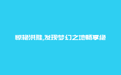 惊艳洪雅,发现梦幻之地畅享绝妙旅行体验