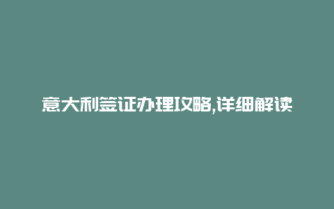 意大利签证办理攻略,详细解读办理意大利签证流程及注意事项