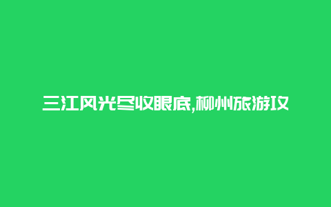 三江风光尽收眼底,柳州旅游攻略住宿推荐必看