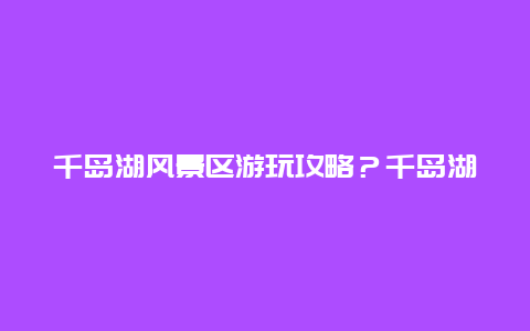 千岛湖风景区游玩攻略？千岛湖帆船中心游玩攻略