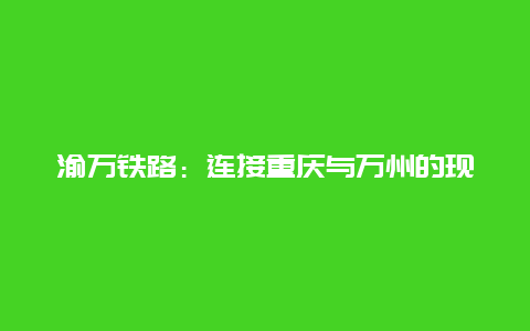 渝万铁路：连接重庆与万州的现代化交通通道