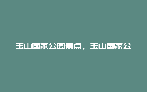 玉山国家公园景点，玉山国家公园景点介绍