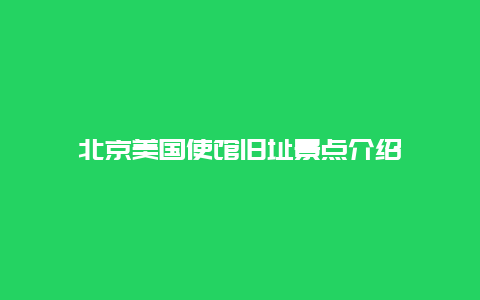 北京美国使馆旧址景点介绍