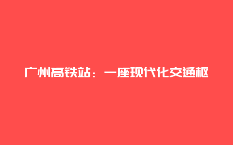 广州高铁站：一座现代化交通枢纽的魅力