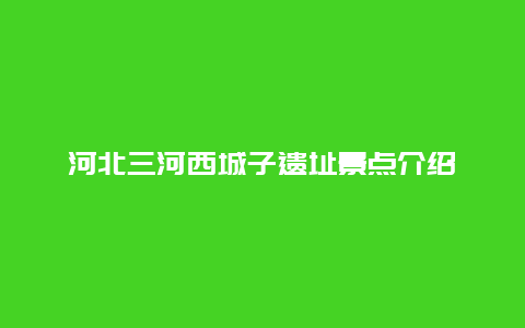 河北三河西城子遗址景点介绍