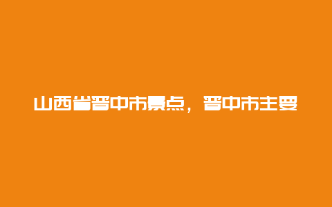 山西省晋中市景点，晋中市主要景点