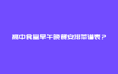 高中食堂早午晚餐安排菜谱表？