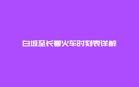 白城至长春火车时刻表详解