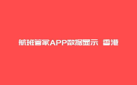 航班管家APP数据显示 香港位居五一大陆出境目的地最热门之首