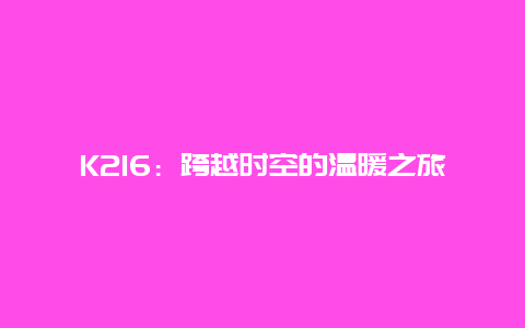 K216：跨越时空的温暖之旅