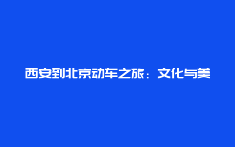 西安到北京动车之旅：文化与美食的交融之旅