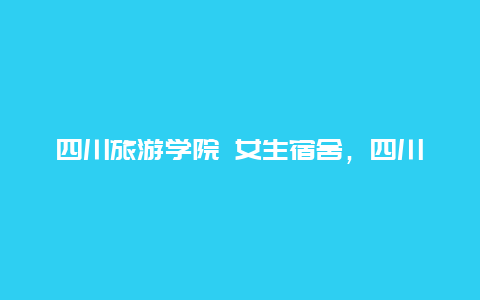 四川旅游学院 女生宿舍，四川旅游学院 女生宿舍图片