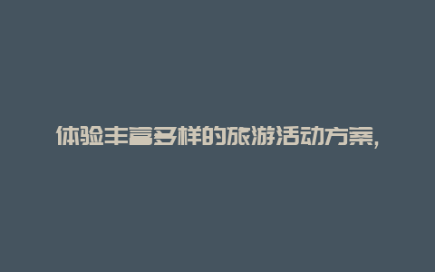 体验丰富多样的旅游活动方案,为您带来终身难忘的回忆