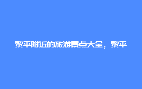 黎平附近的旅游景点大全，黎平旅游有哪些景点