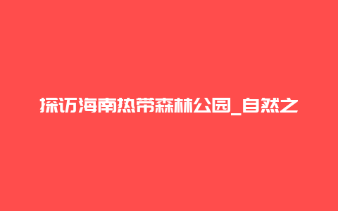 探访海南热带森林公园_自然之美与文化之韵