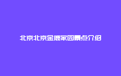 北京北京金鹿家园景点介绍