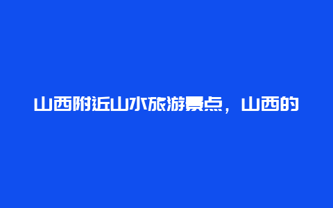 山西附近山水旅游景点，山西的风景点