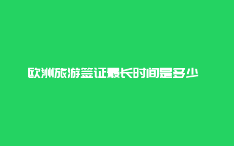 欧洲旅游签证最长时间是多少 请问欧洲那个国家旅游签证给的停留期最长？