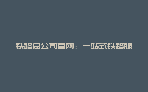 铁路总公司官网：一站式铁路服务的新篇章