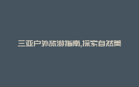 三亚户外旅游指南,探索自然美景与冒险乐趣