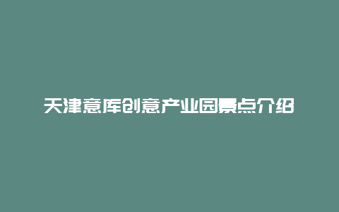 天津意库创意产业园景点介绍