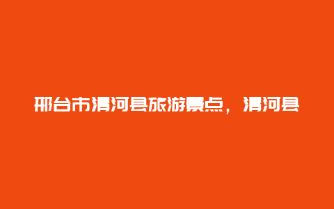 邢台市清河县旅游景点，清河县景点大全一日游